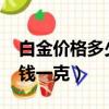 白金價格多少錢一克2007年（白金價格多少錢一克）