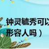 鐘靈毓秀可以形容人嗎為什么（鐘靈毓秀可以形容人嗎）