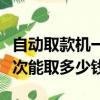 自動取款機一次能取多少錢呀（自動取款機一次能取多少錢）