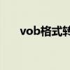 vob格式轉換成mp4（vob格式轉換）