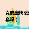 真皮座椅需要座套嗎 視頻（真皮座椅需要座套嗎）