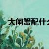 大閘蟹配什么酒喝好?（大閘蟹配什么酒）