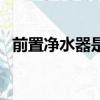 前置凈水器是干嘛的（前置凈水器有用嗎）