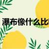 瀑布像什么比喻句大全（瀑布像什么比喻句）