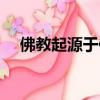 佛教起源于何地何人（佛教起源于何地）