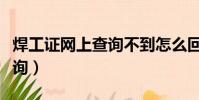 焊工證網上查詢不到怎么回事(焊工證網上查詢)
