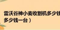 雷沃谷神小麥收割機多少錢一臺(小麥收割機多少錢一臺)