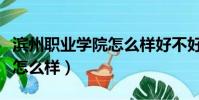 濱州職業學院怎么樣好不好考(濱州職業學院怎么樣)