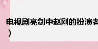 電視劇亮劍中趙剛的扮演者(亮劍趙剛扮演者)