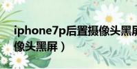 iphone7p后置攝像頭黑屏(蘋果7p后置攝像頭黑屏)