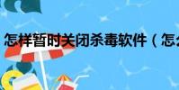 怎樣暫時關閉殺毒軟件(怎么關閉殺毒軟件)