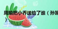 周瑜把小喬送給了誰(孫策死后大喬嫁給誰了)