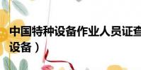 中國特種設備作業人員證查詢平臺(中國特種設備)