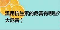 濫用抗生素的危害有哪些?(濫用抗生素的最大危害)