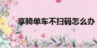 享騎單車不掃碼怎么辦(享騎單車)