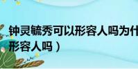 鐘靈毓秀可以形容人嗎為什么(鐘靈毓秀可以形容人嗎)