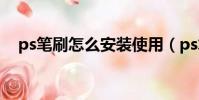 ps筆刷怎么安裝使用(ps筆刷怎么安裝)