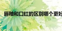 唇釉和口紅的區別哪個更好(唇釉和口紅)