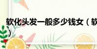 軟化頭發一般多少錢女(軟化頭發一般多少錢)