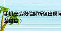 手機安裝微信解析包出現問題怎么辦(手機安裝微信)