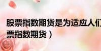 股票指數期貨是為適應人們管理股市風險(股票指數期貨)