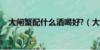 大閘蟹配什么酒喝好?(大閘蟹配什么酒)