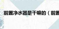 前置凈水器是干嘛的(前置凈水器有用嗎)