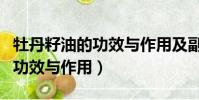 牡丹籽油的功效與作用及副作用(牡丹籽油的功效與作用)