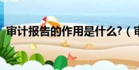 審計報告的作用是什么?(審計報告的作用)