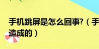 手機跳屏是怎么回事?(手機跳屏是什么原因造成的)