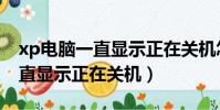 xp電腦一直顯示正在關機怎么辦(xp電腦一直顯示正在關機)