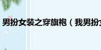 男扮女裝之穿旗袍(我男扮女裝穿妻子旗袍)