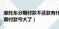 摩托車分期付款不還款有什么后果(摩托車分期付款虧大了)