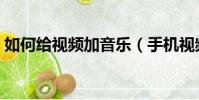 如何給視頻加音樂(手機視頻怎么添加音樂)