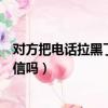 對方把電話拉黑了還能收到短信嗎（電話拉黑了還能收到短信嗎）