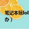 筆記本玩lol太卡怎么辦（筆記本玩lol卡怎么辦）