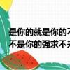 是你的就是你的不是你的強求不來的句子（是你的就是你的不是你的強求不來）