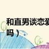 和直男談戀愛怎么相處（和直男談戀愛要主動嗎）