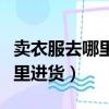 賣衣服去哪里進貨便宜質量又好（賣衣服去哪里進貨）