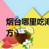 煙臺哪里吃海鮮物美價廉（煙臺吃海鮮的好地方）
