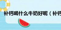 補鈣喝什么牛奶好呢(補鈣喝什么牛奶好)