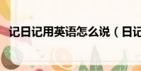 記日記用英語怎么說(日記用英語怎么說)