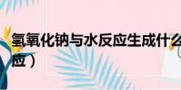 氫氧化鈉與水反應生成什么(氫氧化鈉與水反應)