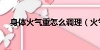 身體火氣重怎么調理(火氣重怎么調理)