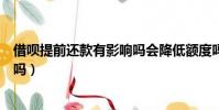 借唄提前還款有影響嗎會降低額度嗎(借唄提前還款有影響嗎)