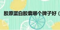 膠原蛋白膠囊哪個牌子好(膠原蛋白膠囊)