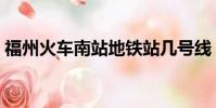 福州火車南站地鐵站幾號線(福州火車南站)