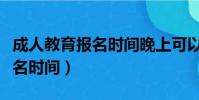 成人教育報名時間晚上可以報嗎(成人教育報名時間)