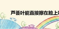 蘆薈葉能直接擦在臉上嗎(蘆薈葉)
