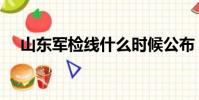 山東軍檢線什么時候公布(山東軍檢線)